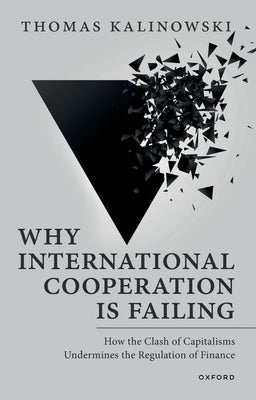 Why International Cooperation Is Failing: How the Clash of Capitalisms Undermines the Regulation of Finance by Kalinowski, Thomas