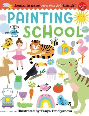 Painting School: Learn to Paint More Than 250 Things! by Emelyanova, Tanya