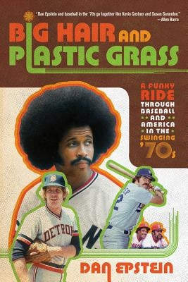 Big Hair and Plastic Grass: A Funky Ride Through Baseball and America in the Swinging '70s by Epstein, Dan