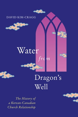 Water from Dragon's Well: The History of a Korean-Canadian Church Relationship by Kim-Cragg, David