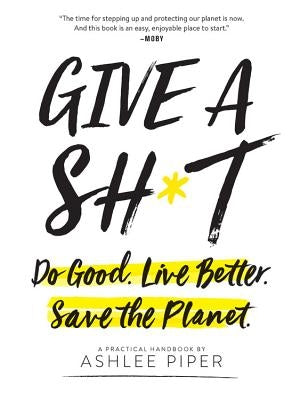 Give a Sh*t: Do Good. Live Better. Save the Planet. by Piper, Ashlee