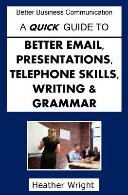 A Quick Guide to Better Emails, Presentations, Telephone Skills, Writing & Grammar by Wright, Heather