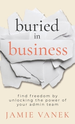 Buried in Business: Find Freedom by Unlocking the Power of Your Admin Team by Vanek, Jamie