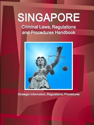 Singapore Criminal Laws, Regulations and Procedures Handbook: Strategic Information, Regulations, Procedures by Ibp, Inc