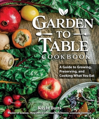 Garden to Table Cookbook: A Guide to Growing, Preserving, and Cooking What You Eat by Butts, Kayla