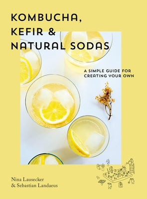 Kombucha, Kefir & Natural Sodas: A Simple Guide for Creating Your Own by Lausecker, Nina