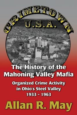 Crimetown U.S.A.: The History of the Mahoning Valley Mafia: Organized Crime Activity in Ohio's Steel Valley 1933-1963 by May, Allan R.