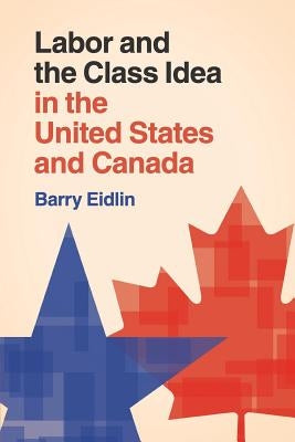 Labor and the Class Idea in the United States and Canada by Eidlin, Barry