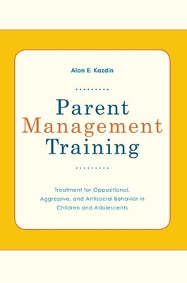 Parent Management Training: Treatment for Oppositional, Aggressive, and Antisocial Behavior in Children and Adolescents by Kazdin, Alan E.