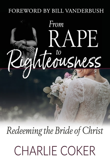 From Rape to Righteousness: Redeeming the Bride of Christ by Coker, Charlie