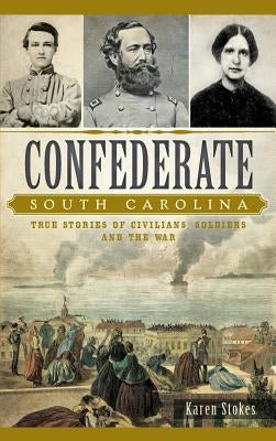 Confederate South Carolina: True Stories of Civilians, Soldiers and the War by Stokes, Karen