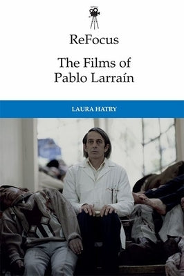 Refocus: The Films of Pablo Larraín by Hatry, Laura
