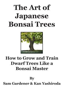 The Art of Japanese Bonsai Trees: How to Grow and Train Dwarf Trees like a Bonsai Master by Gardener, Sam