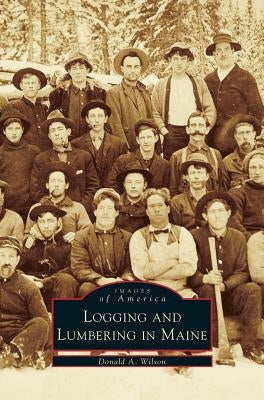 Logging and Lumbering in Maine by Wilson, Donald A.