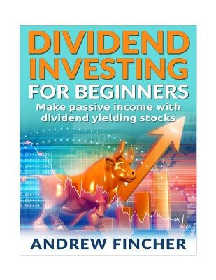 Dividend Investing For Beginners: Make Passive Income With Dividend Yeilding Stocks by Fincher, Andrew