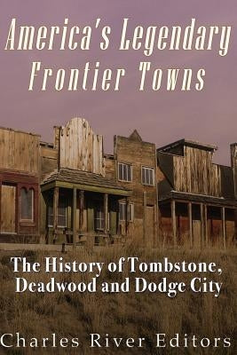 America's Legendary Frontier Towns: The History of Tombstone, Deadwood, and Dodge City by Charles River Editors