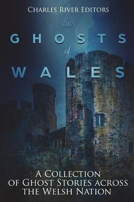 The Ghosts of Wales: A Collection of Ghost Stories across the Welsh Nation by Charles River Editors