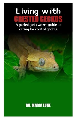 Living with crested geckos: A perfect pet owner's guide to caring for crested geckos by Luke, Maria