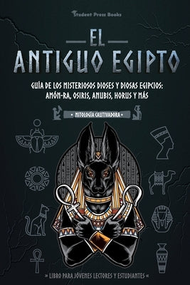 El antiguo Egipto: Guía de los misteriosos dioses y diosas egipcios: Amón-Ra, Osiris, Anubis, Horus y más (Libro para jóvenes lectores y by Student Press Books