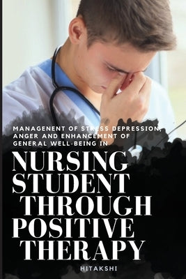 Managenent of Stress Depression, Anger and Enhancement of General Well-Being in Nursing Student Through Positive Therapy by K, Hitakshi