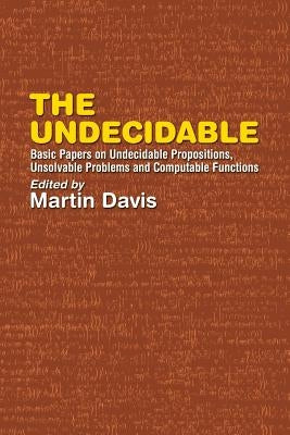 The Undecidable: Basic Papers on Undecidable Propositions, Unsolvable Problems, and Computable Functions by Davis, Martin