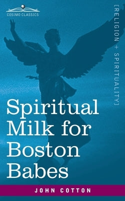 Spiritual Milk for Boston Babes: In Either England: Drawn out of the Breasts of Both Testaments for Their Soul's Nourishment but May Be of Like Use to by Cotton, John