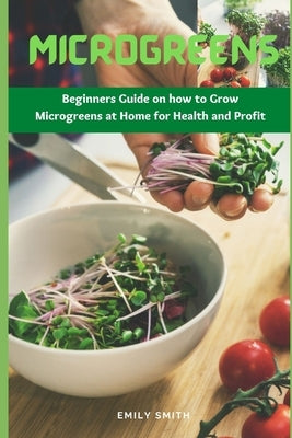 Microgreens: Beginners Guide on how to Grow Microgreens at Home for Health and Profit by Smith, Emily