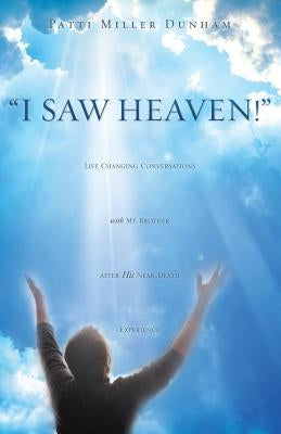 I Saw Heaven! Life Changing Conversations with My Brother After His Near Death Experience by Dunham, Patti Miller