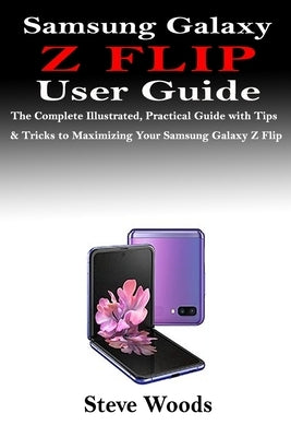 Samsung Galaxy Z Flip User Guide: The Complete Illustrated, Practical Guide with Tips & Tricks to Maximizing Your Samsung Galaxy Z Flip by Woods, Steve