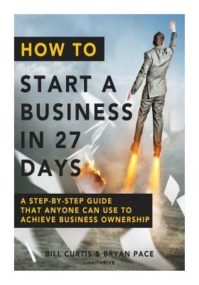 How To Start A Business In 27 Days: A Step-By-Step Guide That Anyone Can Use to Achieve Business Ownership by Pace, Bryan