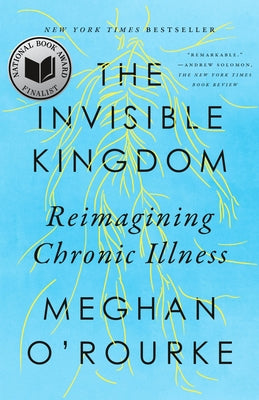 The Invisible Kingdom: Reimagining Chronic Illness by O'Rourke, Meghan