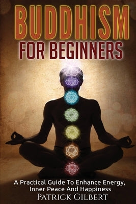 Buddhism: Buddhism For Beginners - A Practical Guide To Enhance Energy, Inner Peace And Happiness by Gilbert, Patrick