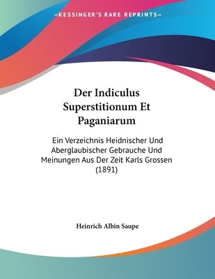 Der Indiculus Superstitionum Et Paganiarum: Ein Verzeichnis Heidnischer Und Aberglaubischer Gebrauche Und Meinungen Aus Der Zeit Karls Grossen (1891) by Saupe, Heinrich Albin