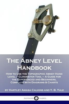 The Abney Level Handbook: How to Use the Topographic Abney Hand Level / Clinometer Tool - A Guide for the Experienced and Beginners, Complete wi by Calkins, Hartley Amasa