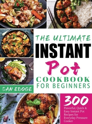 The Ultimate Instant Pot Cookbook for Beginners: 300 Flavorful, Quick & Easy Instant Pot Recipes for Everyday Pressure Cooker by Edoge, San