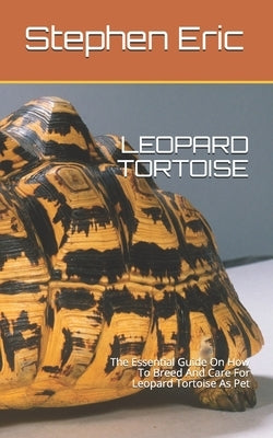 Leopard Tortoise: The Essential Guide On How To Breed And Care For Leopard Tortoise As Pet by Eric, Stephen