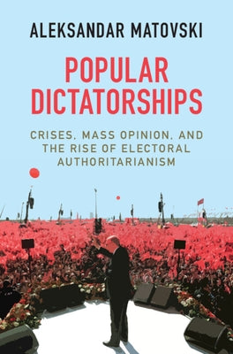 Popular Dictatorships: Crises, Mass Opinion, and the Rise of Electoral Authoritarianism by Matovski, Aleksandar