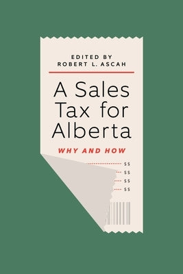 A Sales Tax for Alberta: Why and How by Ascah, Robert L.