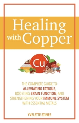 Healing with Copper: The Complete Guide to Alleviating Fatigue, Boosting Brain Function, and Strengthening Your Immune System with Essentia by Stines, Yvelette