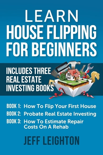 Learn House Flipping For Beginners: Includes Three Real Estate Investing Books: How To Flip Your First House, Probate Real Estate Investing, How To Es by Leighton, Jeff