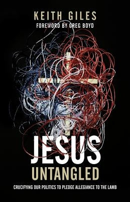 Jesus Untangled: Crucifying Our Politics to Pledge Allegiance to the Lamb by Giles, Keith