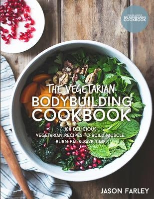 The Vegetarian Bodybuilding Cookbook: 100 Delicious Vegetarian Recipes To Build Muscle, Burn Fat & Save Time by Farley, Jason