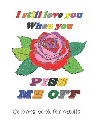 I still love you when you piss me off: Motivating coloring book of love and romance with Funny Curse Word and Swearing Pages, I Love You Fill In The B by Design, K-Z