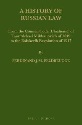 A History of Russian Law: From the Council Code (Ulozhenie) of Tsar Aleksei Mikhailovich of 1649 to the Bolshevik Revolution of 1917 by Feldbrugge, Ferdinand J. M.