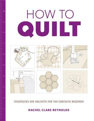 How to Quilt: Techniques and Projects for the Complete Beginner by Reynolds, Rachel