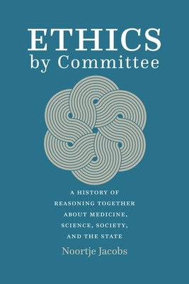 Ethics by Committee: A History of Reasoning Together about Medicine, Science, Society, and the State by Jacobs, Noortje