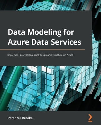 Data Modeling for Azure Data Services: Implement professional data design and structures in Azure by Braake, Peter Ter