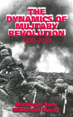The Dynamics of Military Revolution, 1300-2050 by Knox, MacGregor