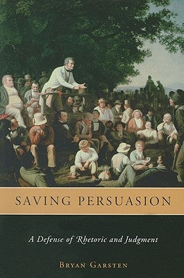 Saving Persuasion: A Defense of Rhetoric and Judgment by Garsten, Bryan