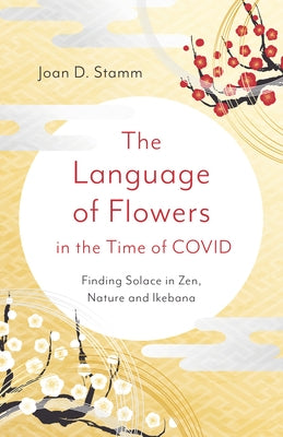 The Language of Flowers in the Time of Covid: Finding Solace in Zen, Nature and Ikebana by Stamm, Joan D.